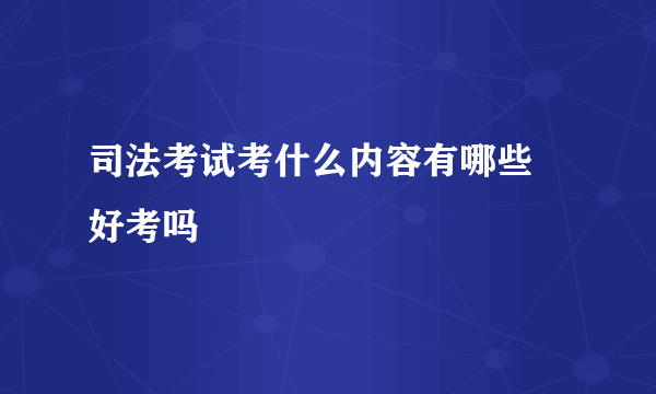 司法考试考什么内容有哪些 好考吗