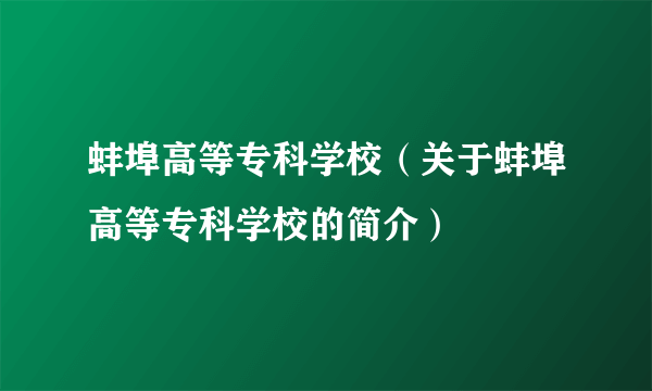 蚌埠高等专科学校（关于蚌埠高等专科学校的简介）