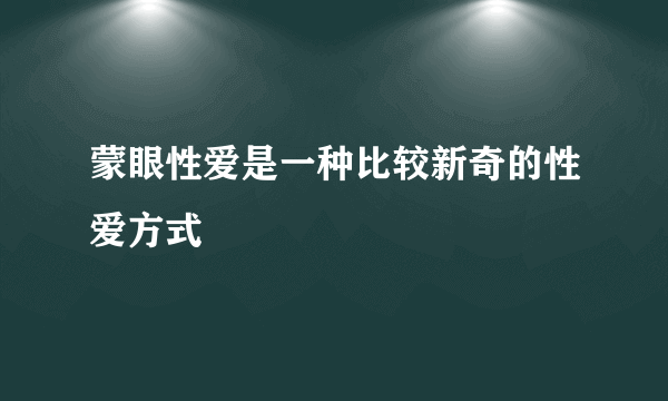 蒙眼性爱是一种比较新奇的性爱方式