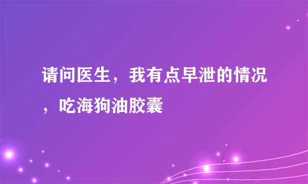 请问医生，我有点早泄的情况，吃海狗油胶囊