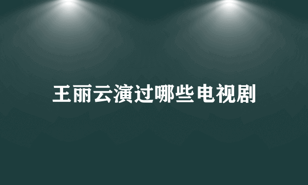 王丽云演过哪些电视剧