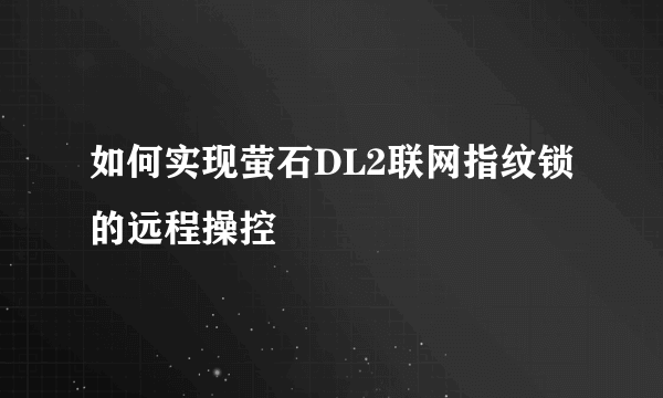 如何实现萤石DL2联网指纹锁的远程操控