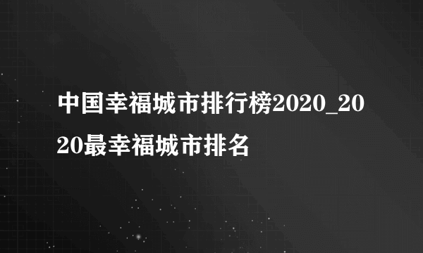 中国幸福城市排行榜2020_2020最幸福城市排名