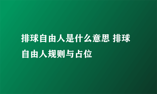 排球自由人是什么意思 排球自由人规则与占位