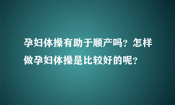 孕妇体操有助于顺产吗？怎样做孕妇体操是比较好的呢？