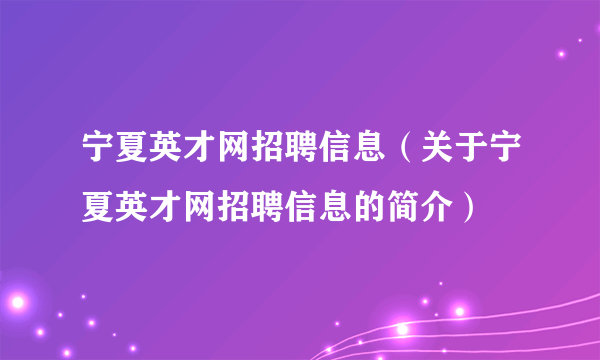 宁夏英才网招聘信息（关于宁夏英才网招聘信息的简介）