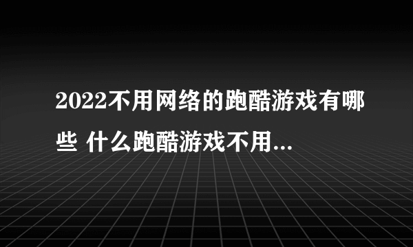 2022不用网络的跑酷游戏有哪些 什么跑酷游戏不用网络就可以玩