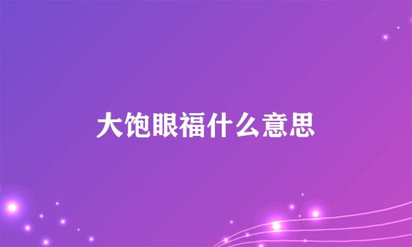 大饱眼福什么意思