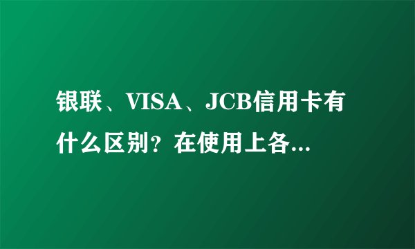 银联、VISA、JCB信用卡有什么区别？在使用上各有什么利弊？