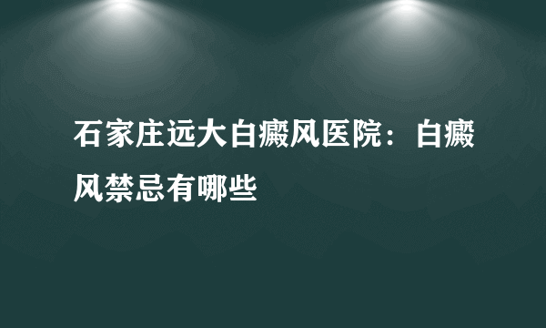 石家庄远大白癜风医院：白癜风禁忌有哪些