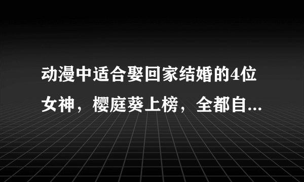 动漫中适合娶回家结婚的4位女神，樱庭葵上榜，全都自带人妻属性