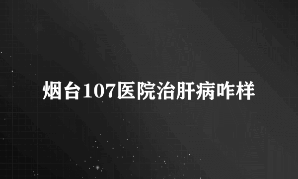 烟台107医院治肝病咋样