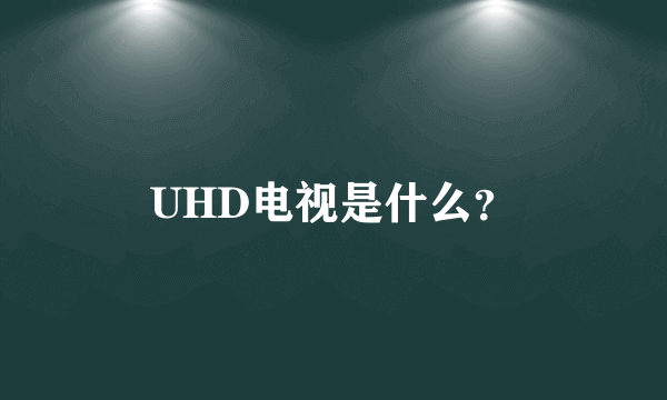 UHD电视是什么？