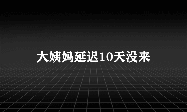 大姨妈延迟10天没来