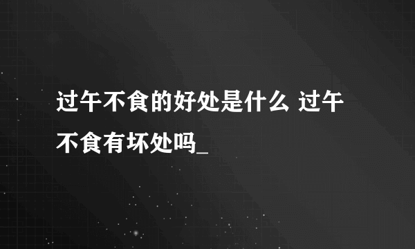 过午不食的好处是什么 过午不食有坏处吗_