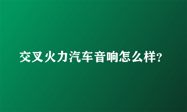 交叉火力汽车音响怎么样？