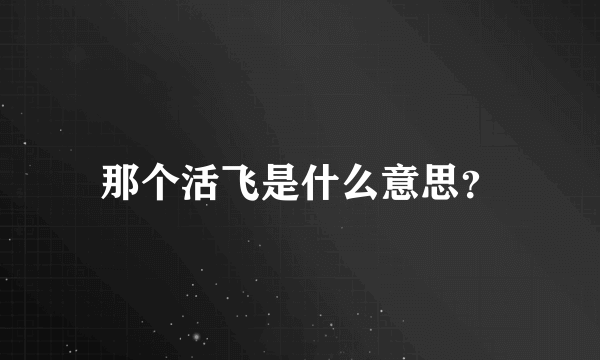 那个活飞是什么意思？