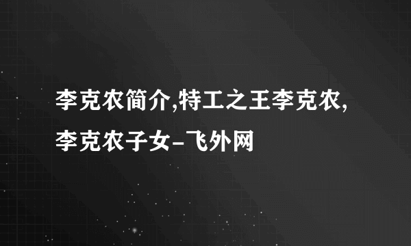 李克农简介,特工之王李克农,李克农子女-飞外网