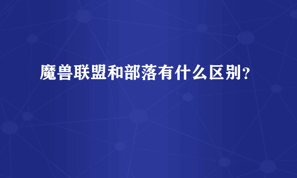 魔兽联盟和部落有什么区别？