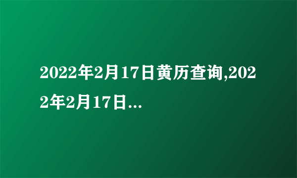 2022年2月17日黄历查询,2022年2月17日是黄道吉日吗？