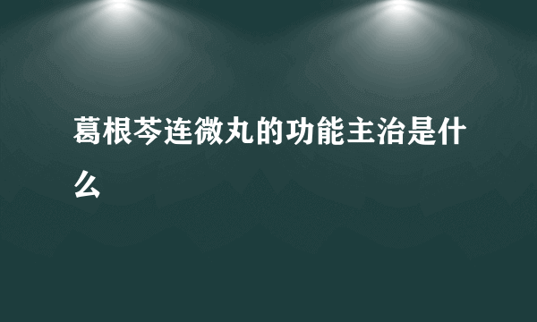 葛根芩连微丸的功能主治是什么