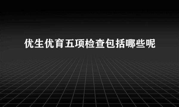 优生优育五项检查包括哪些呢