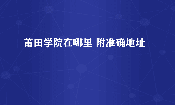 莆田学院在哪里 附准确地址