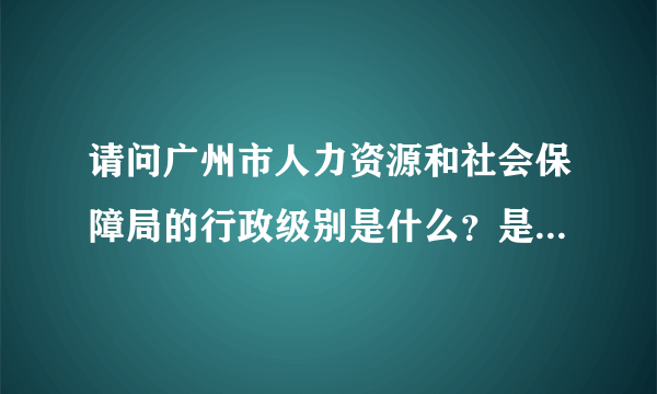 请问广州市人力资源和社会保障局的行政级别是什么？是正厅还是副厅？