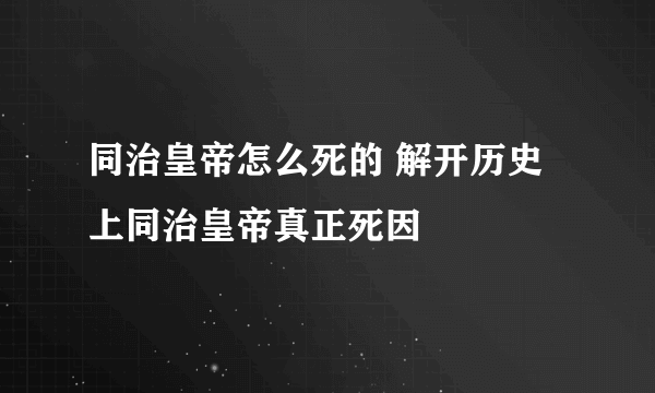 同治皇帝怎么死的 解开历史上同治皇帝真正死因