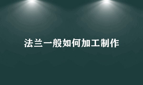 法兰一般如何加工制作