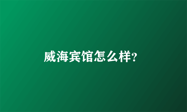 威海宾馆怎么样？