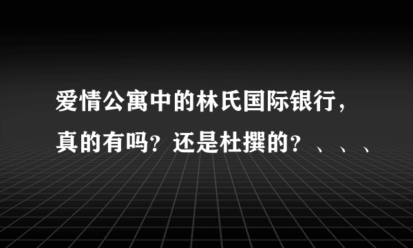 爱情公寓中的林氏国际银行，真的有吗？还是杜撰的？、、、