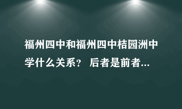 福州四中和福州四中桔园洲中学什么关系？ 后者是前者的初中部吗？