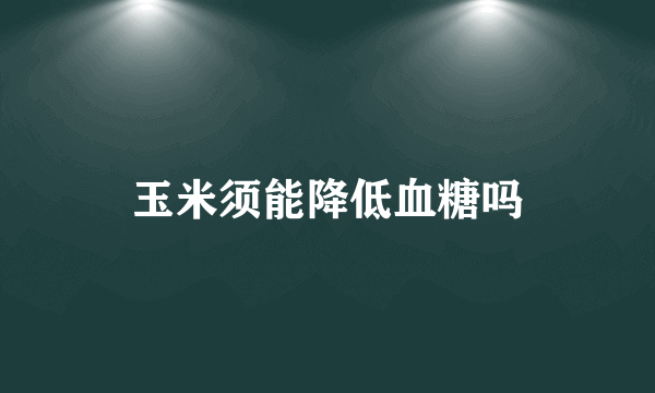 玉米须能降低血糖吗