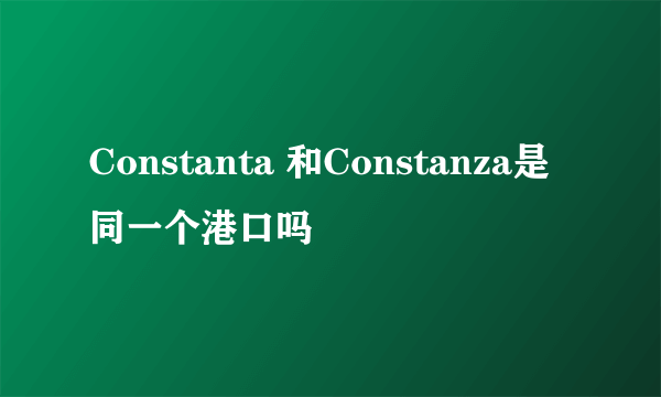 Constanta 和Constanza是同一个港口吗