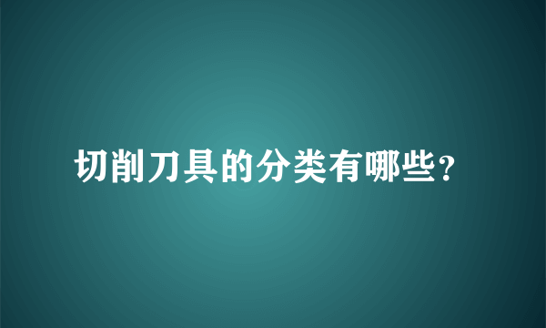 切削刀具的分类有哪些？