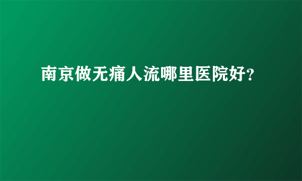 南京做无痛人流哪里医院好？