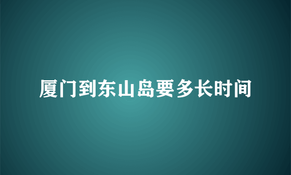 厦门到东山岛要多长时间