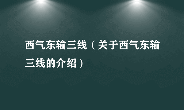 西气东输三线（关于西气东输三线的介绍）