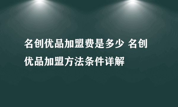 名创优品加盟费是多少 名创优品加盟方法条件详解