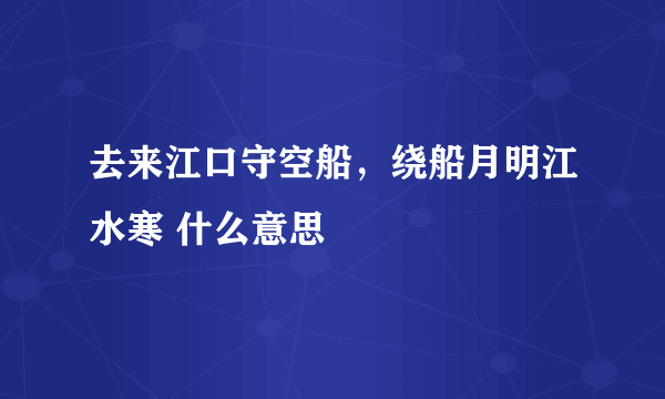 去来江口守空船，绕船月明江水寒 什么意思