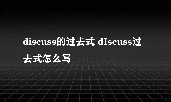 discuss的过去式 dIscuss过去式怎么写