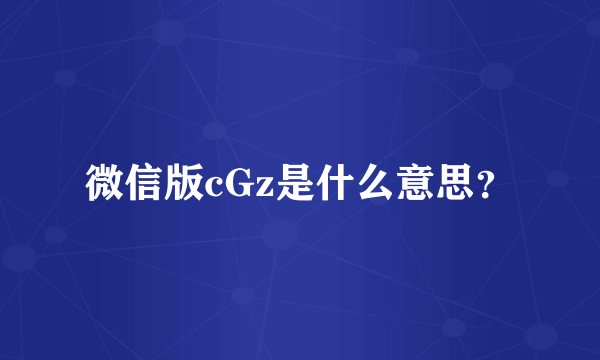 微信版cGz是什么意思？