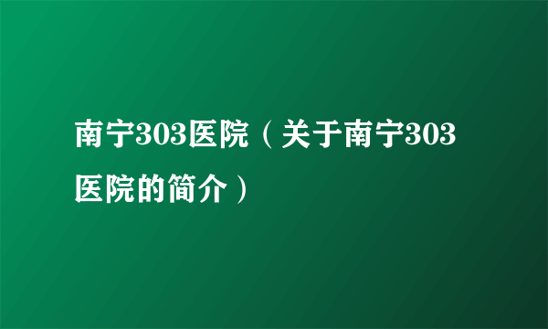 南宁303医院（关于南宁303医院的简介）