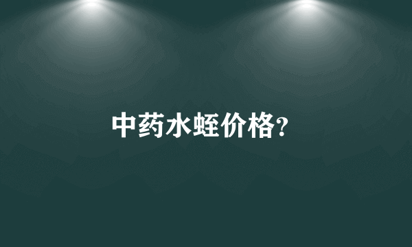 中药水蛭价格？