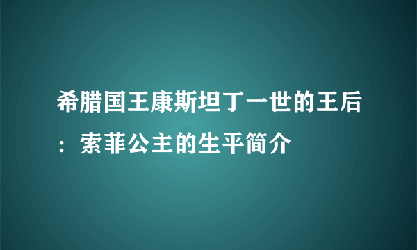 希腊国王康斯坦丁一世的王后：索菲公主的生平简介