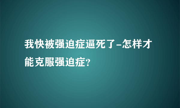 我快被强迫症逼死了-怎样才能克服强迫症？