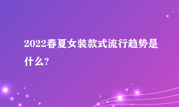 2022春夏女装款式流行趋势是什么?