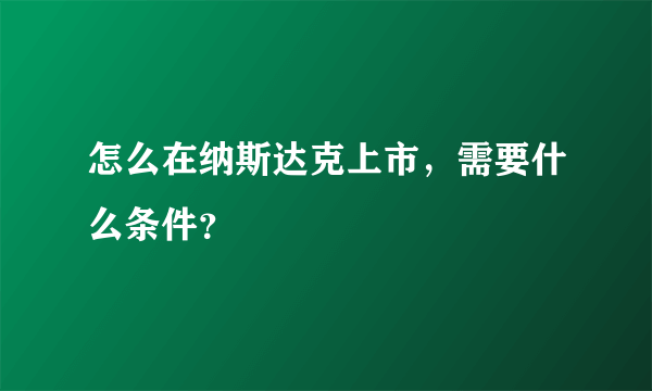 怎么在纳斯达克上市，需要什么条件？