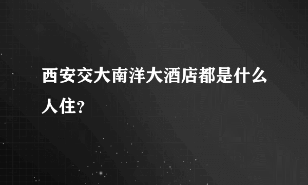 西安交大南洋大酒店都是什么人住？